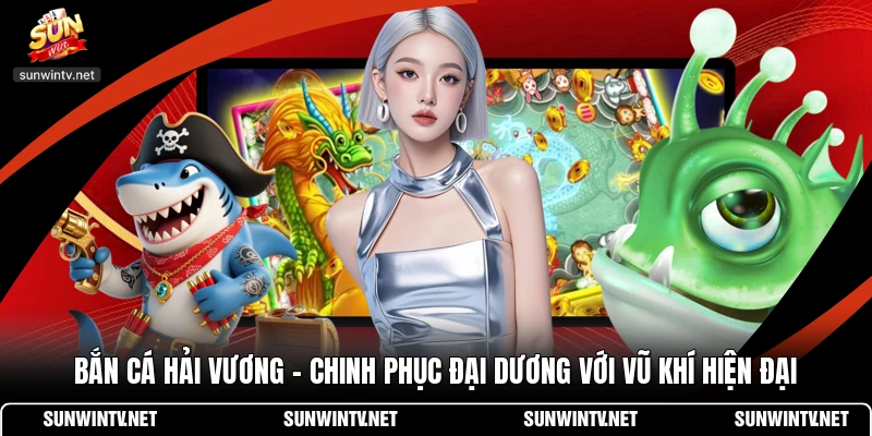Bắn Cá Hải Vương - Chinh Phục Đại Dương Với Vũ Khí Hiện Đại